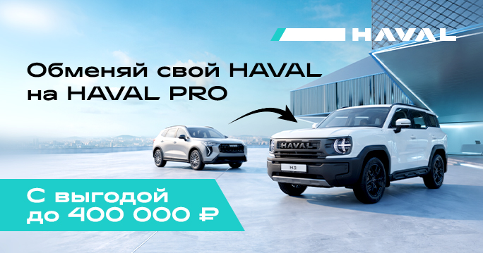 Обменяйте свой HAVAL на HAVAL PRO с выгодой до 400 000 ₽!